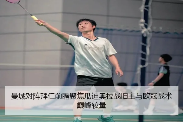 曼城对阵拜仁前瞻聚焦瓜迪奥拉战旧主与欧冠战术巅峰较量