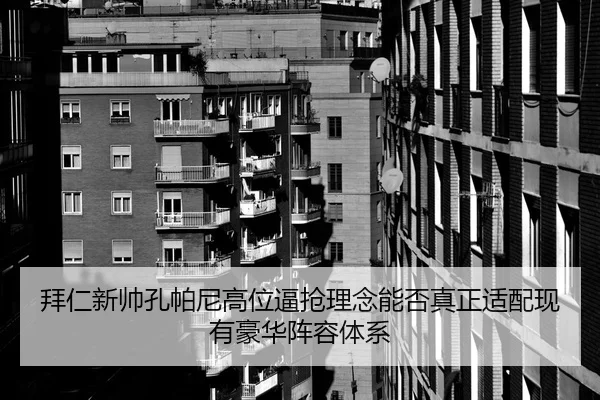 拜仁新帅孔帕尼高位逼抢理念能否真正适配现有豪华阵容体系