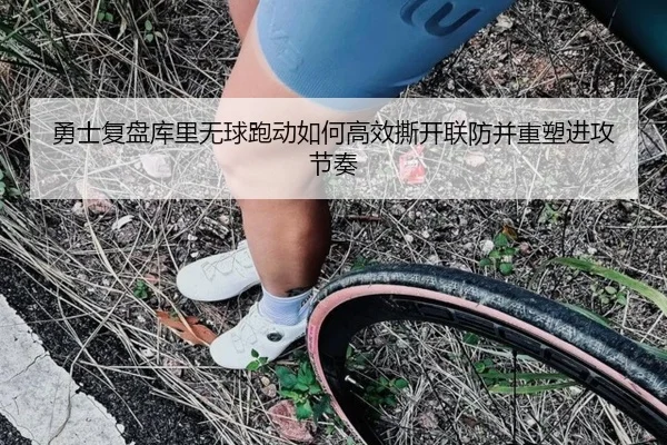 勇士复盘库里无球跑动如何高效撕开联防并重塑进攻节奏 | kaiyun