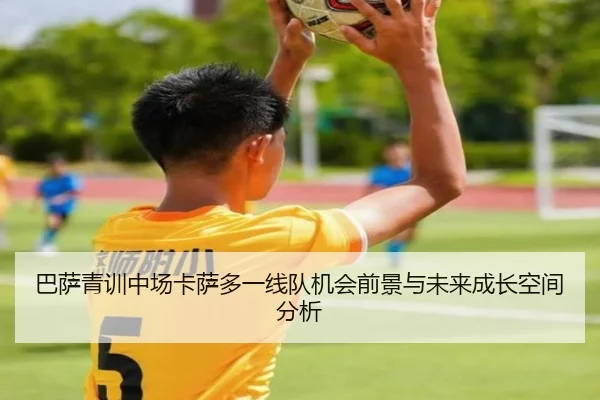 巴萨青训中场卡萨多一线队机会前景与未来成长空间分析（kaiyun）