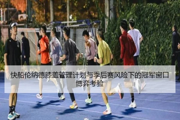 快船伦纳德膝盖管理计划与季后赛风险下的冠军窗口博弈考验（kaiyun）