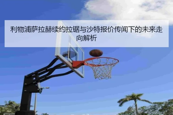利物浦萨拉赫续约拉锯与沙特报价传闻下的未来走向解析（kaiyun）