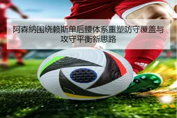 阿森纳围绕赖斯单后腰体系重塑防守覆盖与攻守平衡新思路（kaiyun）