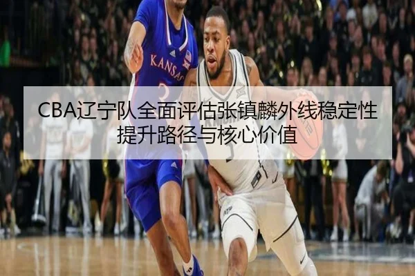 CBA辽宁队全面评估张镇麟外线稳定性提升路径与核心价值 | kaiyun