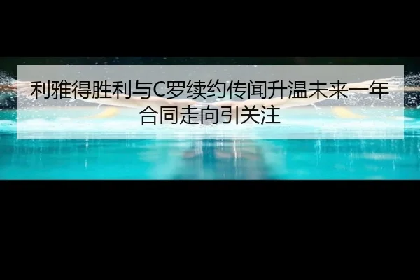 利雅得胜利与C罗续约传闻升温未来一年合同走向引关注（kaiyun）