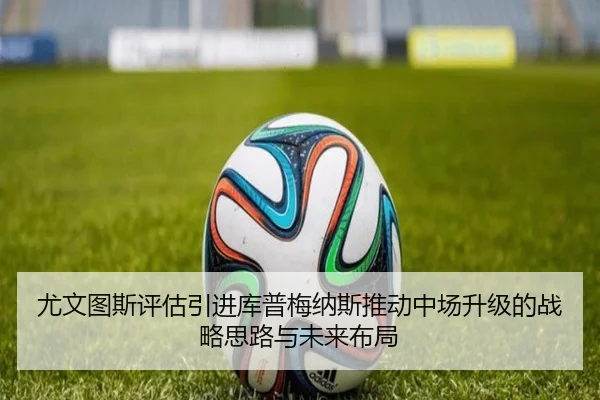 尤文图斯评估引进库普梅纳斯推动中场升级的战略思路与未来布局（kaiyun）