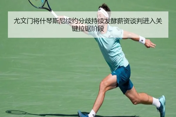 尤文门将什琴斯尼续约分歧持续发酵薪资谈判进入关键拉锯阶段（kaiyun）