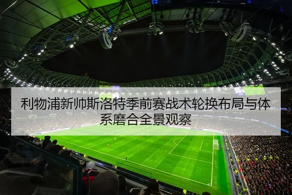 利物浦新帅斯洛特季前赛战术轮换布局与体系磨合全景观察（kaiyun）