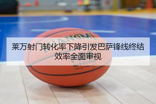 莱万射门转化率下降引发巴萨锋线终结效率全面审视（kaiyun）