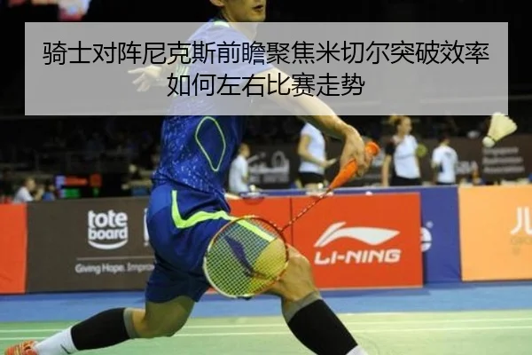 骑士对阵尼克斯前瞻聚焦米切尔突破效率如何左右比赛走势 | kaiyun