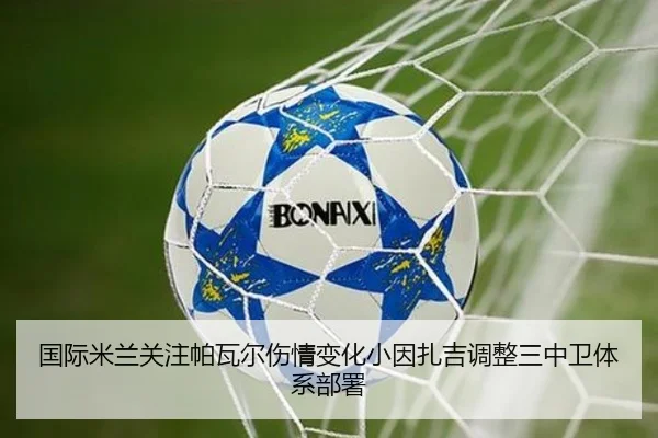 国际米兰关注帕瓦尔伤情变化小因扎吉调整三中卫体系部署（kaiyun）