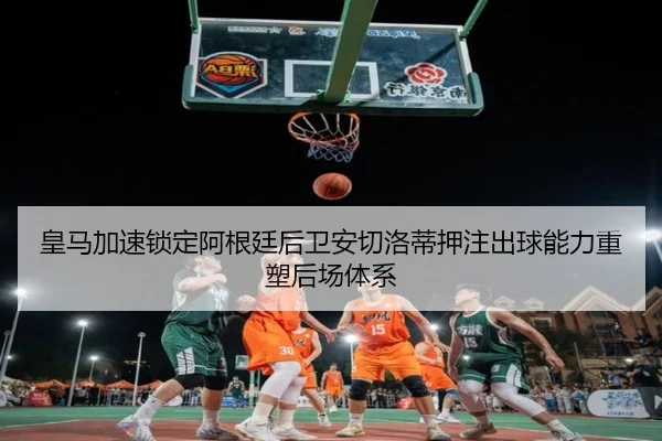 皇马加速锁定阿根廷后卫安切洛蒂押注出球能力重塑后场体系