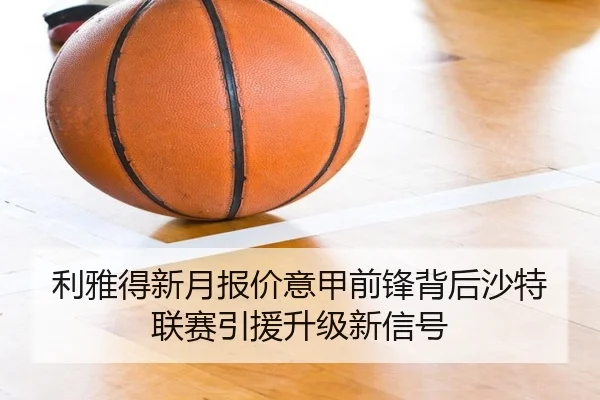 利雅得新月报价意甲前锋背后沙特联赛引援升级新信号